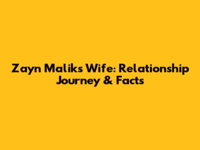 Zayn Malik's Wife: Relationship Journey & Facts