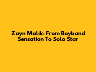 Zayn Malik: From Boyband Sensation To Solo Star