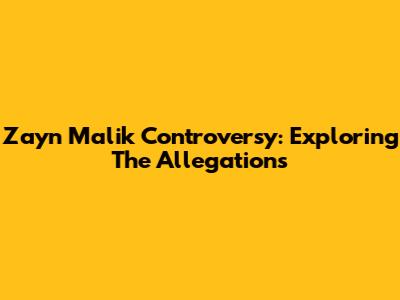Zayn Malik Controversy: Exploring The Allegations