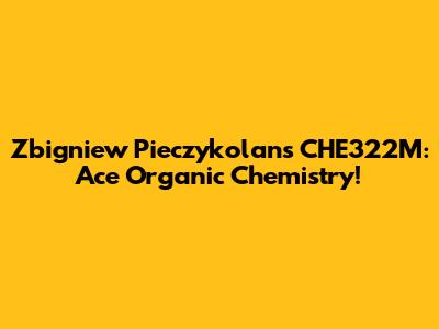 Zbigniew Pieczykolan's CHE322M: Ace Organic Chemistry!