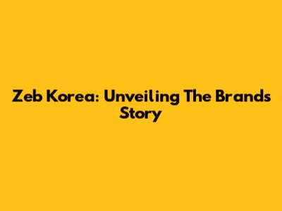 Zeb Korea: Unveiling The Brand's Story