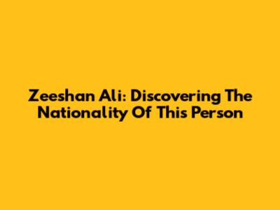 Zeeshan Ali: Discovering The Nationality Of This Person