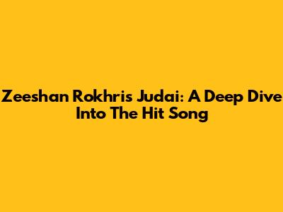 Zeeshan Rokhri's 'Judai': A Deep Dive Into The Hit Song