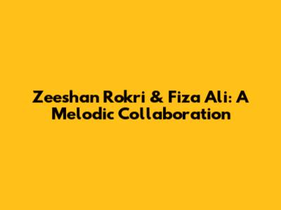 Zeeshan Rokri & Fiza Ali: A Melodic Collaboration