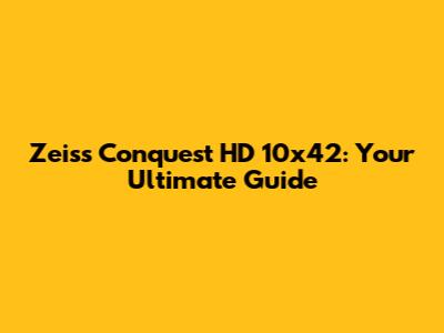 Zeiss Conquest HD 10x42: Your Ultimate Guide