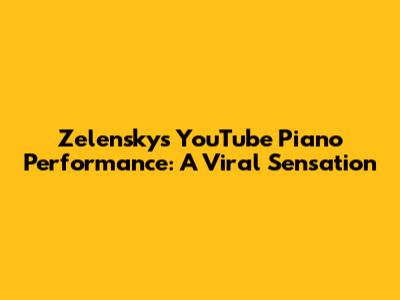 Zelensky's YouTube Piano Performance: A Viral Sensation
