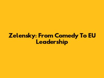 Zelensky: From Comedy To EU Leadership