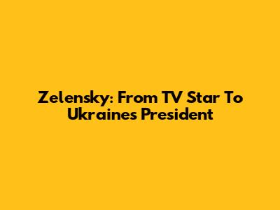 Zelensky: From TV Star To Ukraine's President
