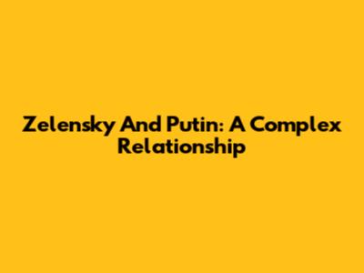 Zelensky And Putin: A Complex Relationship