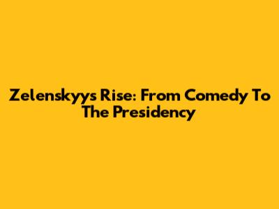 Zelenskyy's Rise: From Comedy To The Presidency