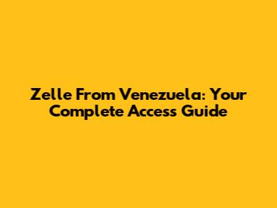 Zelle From Venezuela: Your Complete Access Guide