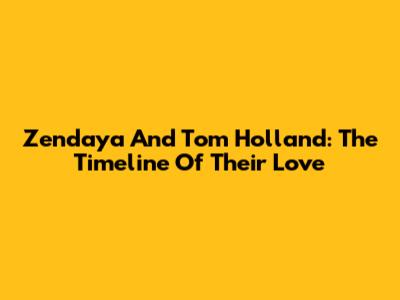 Zendaya And Tom Holland: The Timeline Of Their Love