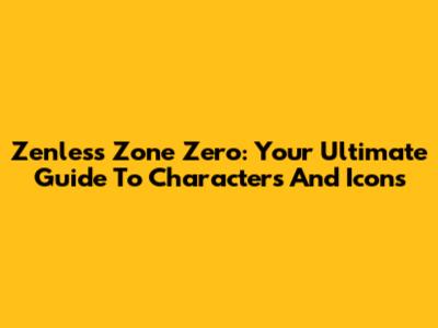 Zenless Zone Zero: Your Ultimate Guide To Characters And Icons