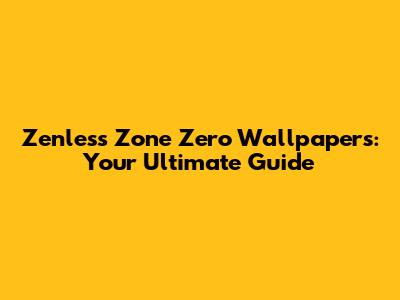 Zenless Zone Zero Wallpapers: Your Ultimate Guide