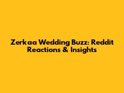 Zerkaa Wedding Buzz: Reddit Reactions & Insights