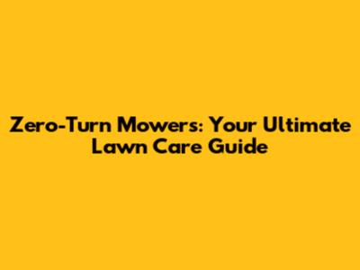 Zero-Turn Mowers: Your Ultimate Lawn Care Guide