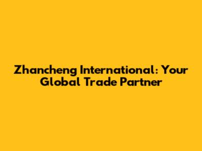 Zhancheng International: Your Global Trade Partner