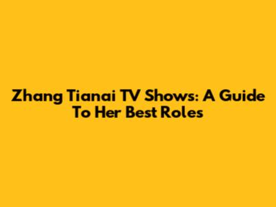 Zhang Tianai TV Shows: A Guide To Her Best Roles
