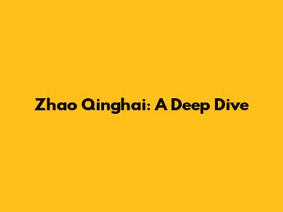 Zhao Qinghai: A Deep Dive
