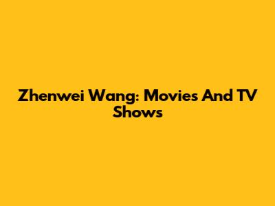 Zhenwei Wang: Movies And TV Shows