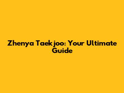 Zhenya Taekjoo: Your Ultimate Guide