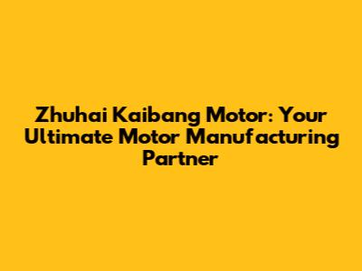 Zhuhai Kaibang Motor: Your Ultimate Motor Manufacturing Partner