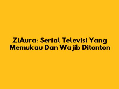 ZiAura: Serial Televisi Yang Memukau Dan Wajib Ditonton