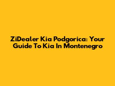 ZiDealer Kia Podgorica: Your Guide To Kia In Montenegro