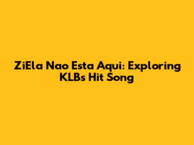 ZiEla Nao Esta Aqui: Exploring KLB's Hit Song