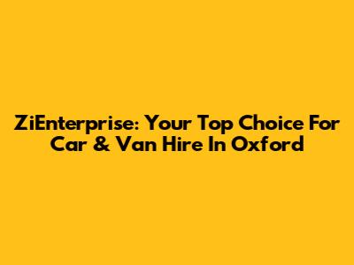 ZiEnterprise: Your Top Choice For Car & Van Hire In Oxford