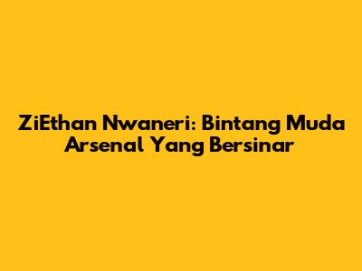 ZiEthan Nwaneri: Bintang Muda Arsenal Yang Bersinar