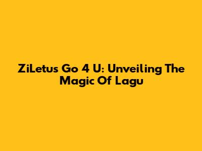 ZiLetu's Go 4 U: Unveiling The Magic Of Lagu