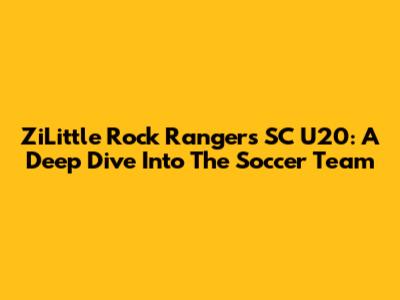 ZiLittle Rock Rangers SC U20: A Deep Dive Into The Soccer Team