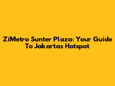 ZiMetro Sunter Plaza: Your Guide To Jakarta's Hotspot