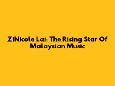 ZiNicole Lai: The Rising Star Of Malaysian Music
