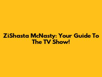 ZiShasta McNasty: Your Guide To The TV Show!