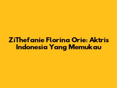 ZiThefanie Florina Orie: Aktris Indonesia Yang Memukau