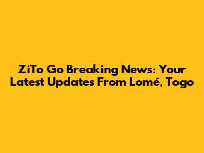 ZiTo Go Breaking News: Your Latest Updates From Lomé, Togo