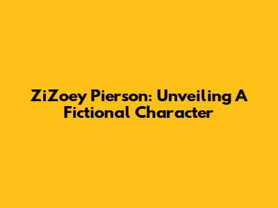 ZiZoey Pierson: Unveiling A Fictional Character