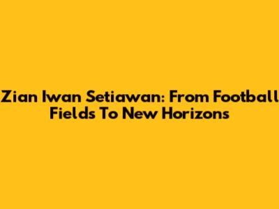 Zian Iwan Setiawan: From Football Fields To New Horizons