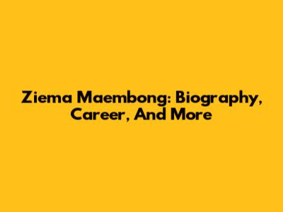 Ziema Maembong: Biography, Career, And More