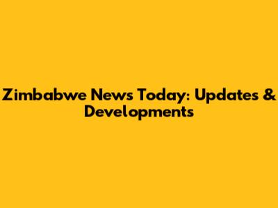 Zimbabwe News Today: Updates & Developments
