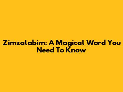 Zimzalabim: A Magical Word You Need To Know