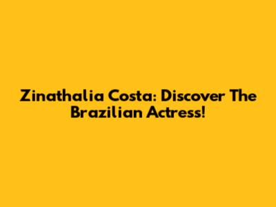 Zinathalia Costa: Discover The Brazilian Actress!