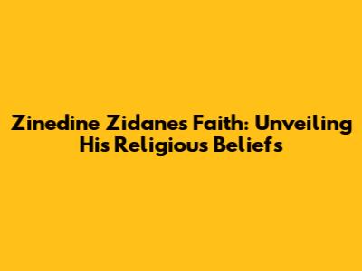Zinedine Zidane's Faith: Unveiling His Religious Beliefs