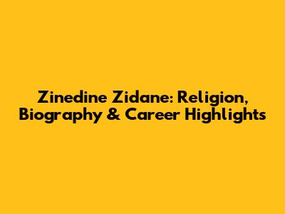 Zinedine Zidane: Religion, Biography & Career Highlights