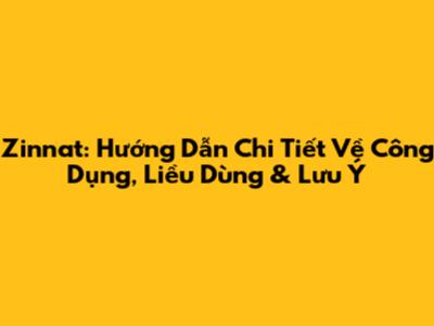 Zinnat: Hướng Dẫn Chi Tiết Về Công Dụng, Liều Dùng & Lưu Ý