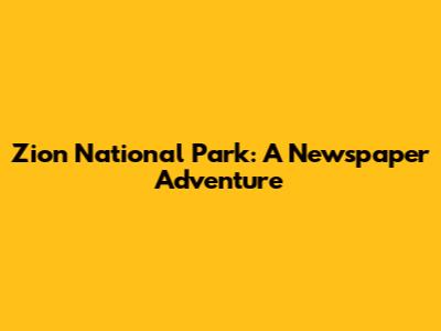 Zion National Park: A Newspaper Adventure