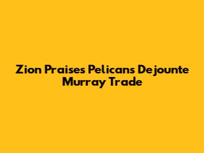 Zion Praises Pelicans' Dejounte Murray Trade