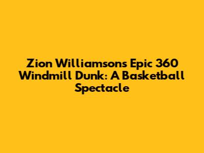 Zion Williamson's Epic 360 Windmill Dunk: A Basketball Spectacle